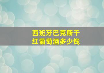 西班牙巴克斯干红葡萄酒多少钱