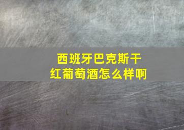 西班牙巴克斯干红葡萄酒怎么样啊