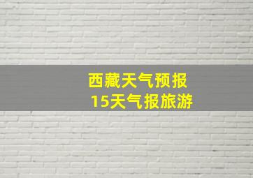 西藏天气预报15天气报旅游