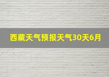 西藏天气预报天气30天6月