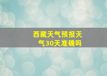 西藏天气预报天气30天准确吗