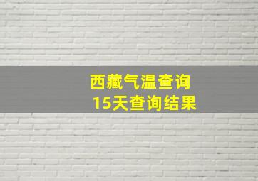 西藏气温查询15天查询结果