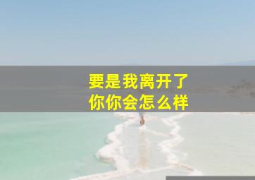 要是我离开了你你会怎么样