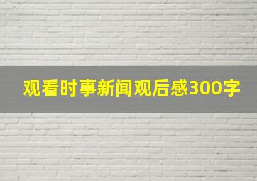 观看时事新闻观后感300字