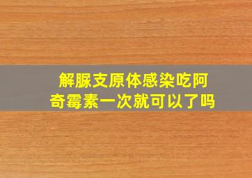 解脲支原体感染吃阿奇霉素一次就可以了吗