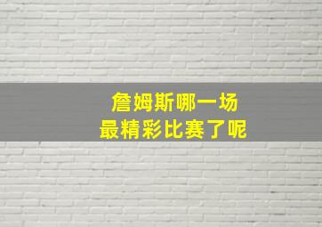 詹姆斯哪一场最精彩比赛了呢