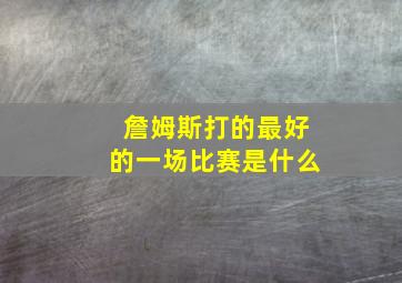 詹姆斯打的最好的一场比赛是什么