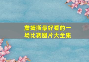 詹姆斯最好看的一场比赛图片大全集