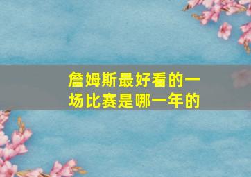 詹姆斯最好看的一场比赛是哪一年的