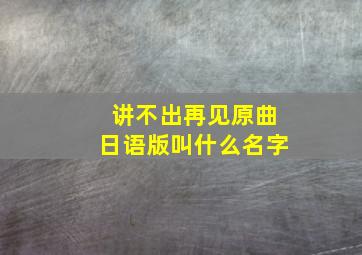 讲不出再见原曲日语版叫什么名字