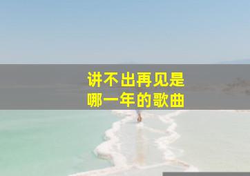 讲不出再见是哪一年的歌曲