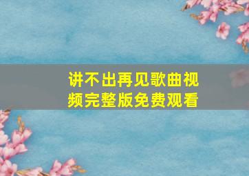 讲不出再见歌曲视频完整版免费观看