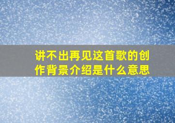 讲不出再见这首歌的创作背景介绍是什么意思