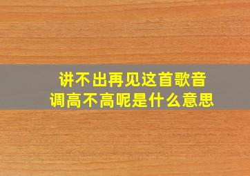 讲不出再见这首歌音调高不高呢是什么意思