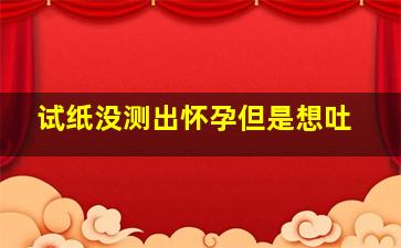 试纸没测出怀孕但是想吐