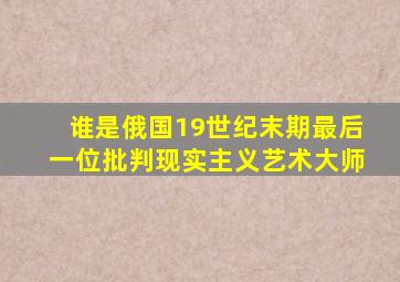 谁是俄国19世纪末期最后一位批判现实主义艺术大师