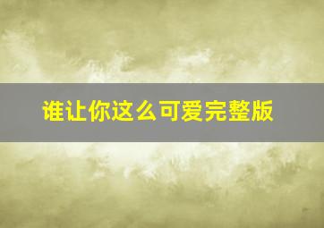 谁让你这么可爱完整版