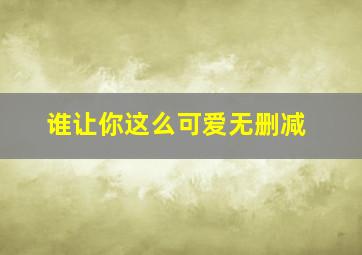 谁让你这么可爱无删减