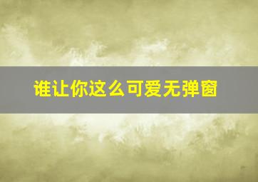 谁让你这么可爱无弹窗