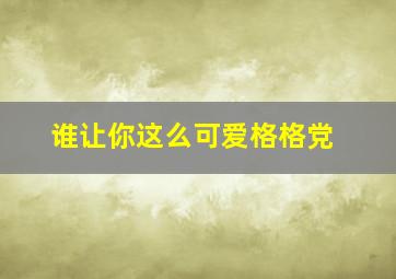 谁让你这么可爱格格党