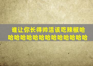 谁让你长得帅活该吃辣椒哈哈哈哈哈哈哈哈哈哈哈哈哈哈