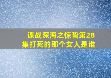 谍战深海之惊蛰第28集打死的那个女人是谁