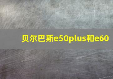 贝尔巴斯e50plus和e60