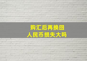 购汇后再换回人民币损失大吗