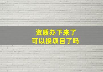 资质办下来了可以接项目了吗