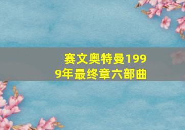 赛文奥特曼1999年最终章六部曲