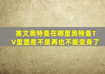 赛文奥特曼在哪里奥特曼TV里面是不是再也不能变身了