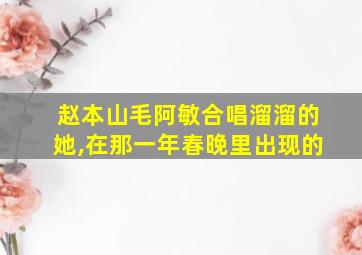 赵本山毛阿敏合唱溜溜的她,在那一年春晚里出现的