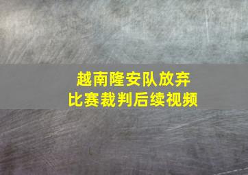 越南隆安队放弃比赛裁判后续视频