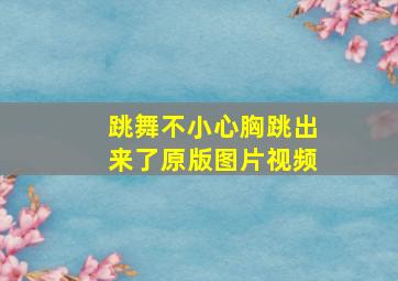 跳舞不小心胸跳出来了原版图片视频