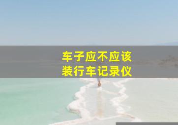 车子应不应该装行车记录仪