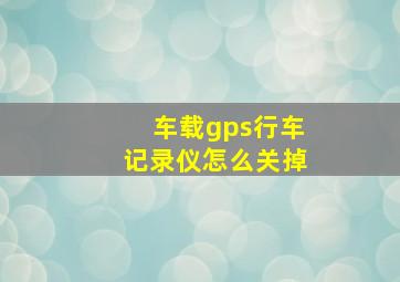 车载gps行车记录仪怎么关掉