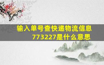 输入单号查快递物流信息773227是什么意思