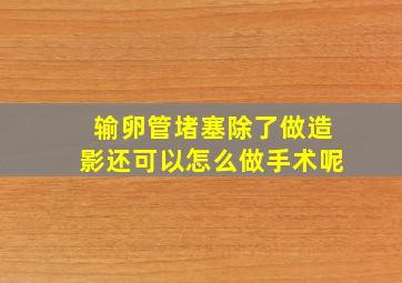 输卵管堵塞除了做造影还可以怎么做手术呢