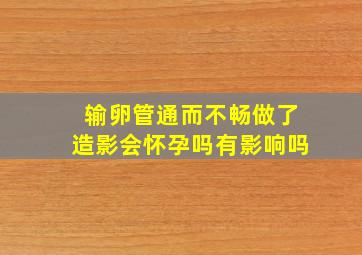 输卵管通而不畅做了造影会怀孕吗有影响吗