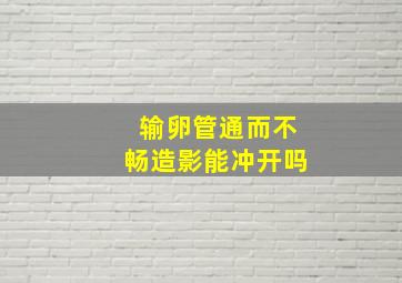 输卵管通而不畅造影能冲开吗