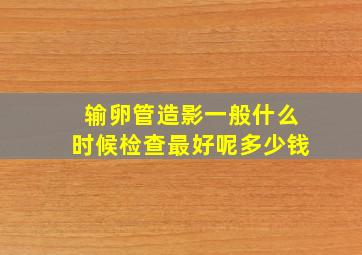 输卵管造影一般什么时候检查最好呢多少钱