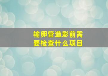 输卵管造影前需要检查什么项目