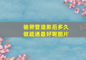 输卵管造影后多久做疏通最好呢图片