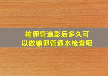 输卵管造影后多久可以做输卵管通水检查呢