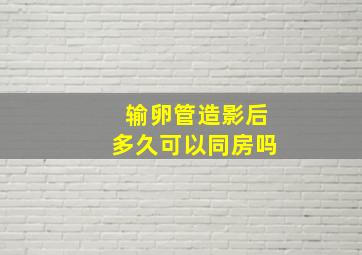 输卵管造影后多久可以同房吗