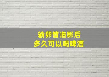 输卵管造影后多久可以喝啤酒