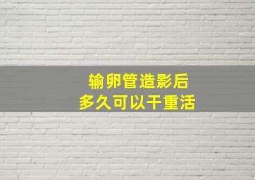 输卵管造影后多久可以干重活