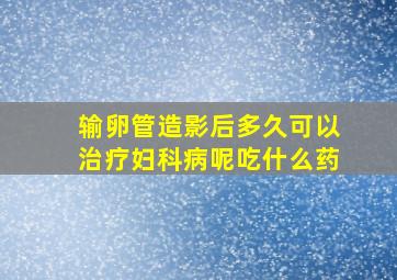 输卵管造影后多久可以治疗妇科病呢吃什么药