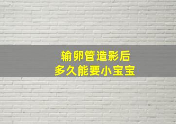 输卵管造影后多久能要小宝宝