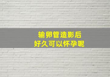 输卵管造影后好久可以怀孕呢